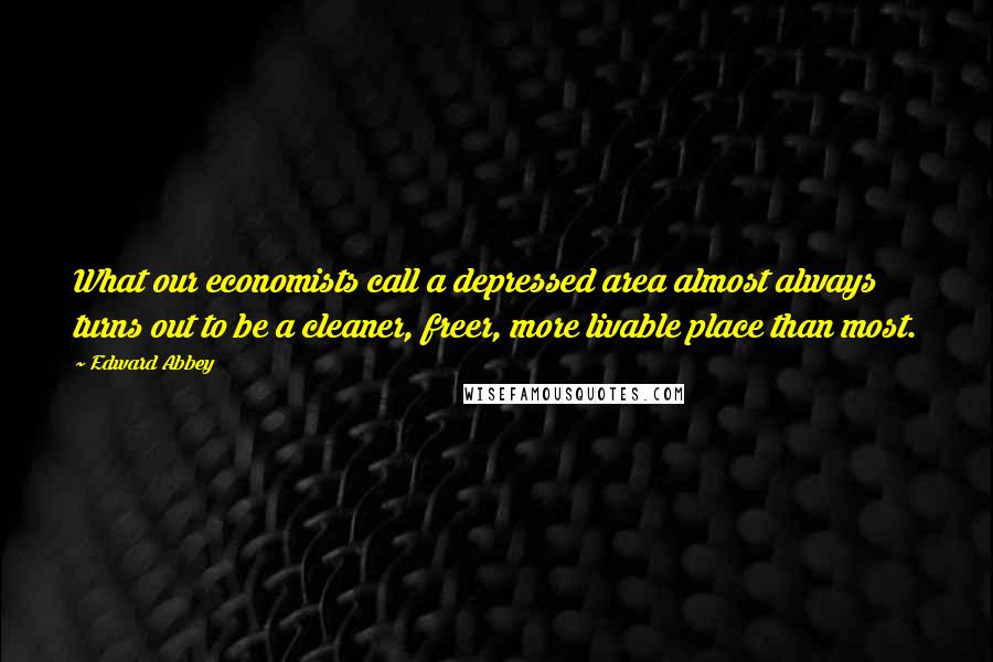 Edward Abbey Quotes: What our economists call a depressed area almost always turns out to be a cleaner, freer, more livable place than most.