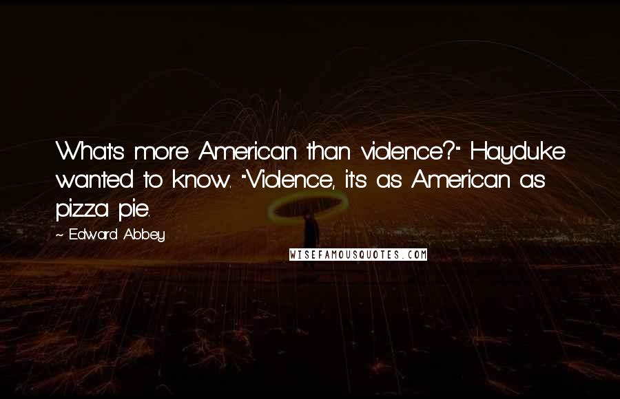 Edward Abbey Quotes: What's more American than violence?" Hayduke wanted to know. "Violence, it's as American as pizza pie.