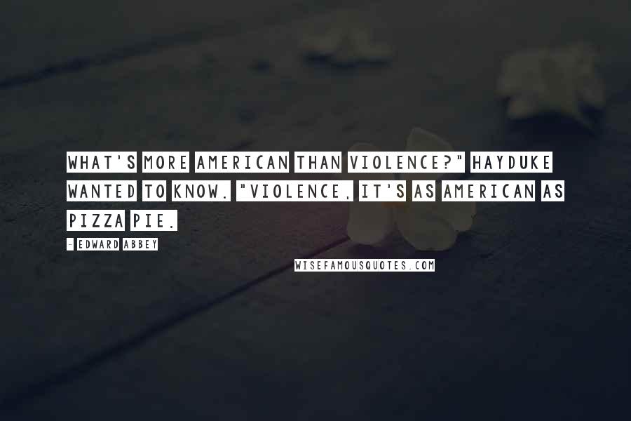 Edward Abbey Quotes: What's more American than violence?" Hayduke wanted to know. "Violence, it's as American as pizza pie.