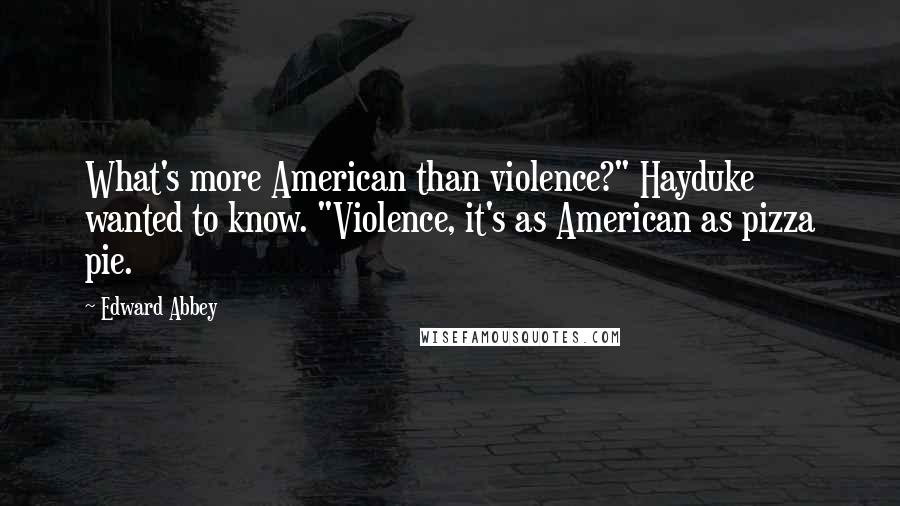 Edward Abbey Quotes: What's more American than violence?" Hayduke wanted to know. "Violence, it's as American as pizza pie.