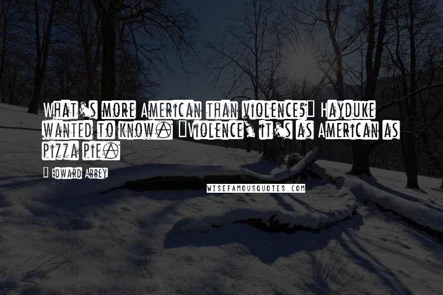 Edward Abbey Quotes: What's more American than violence?" Hayduke wanted to know. "Violence, it's as American as pizza pie.