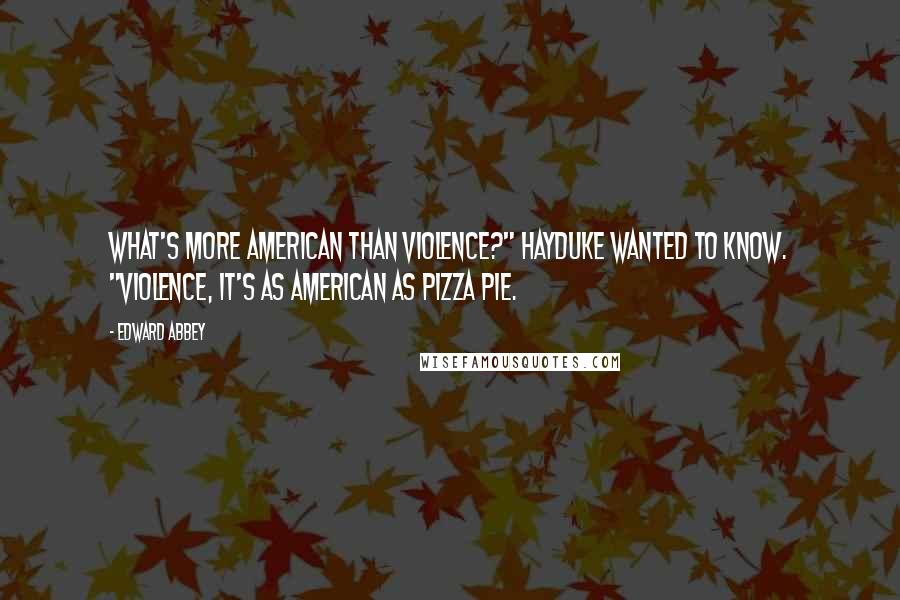 Edward Abbey Quotes: What's more American than violence?" Hayduke wanted to know. "Violence, it's as American as pizza pie.