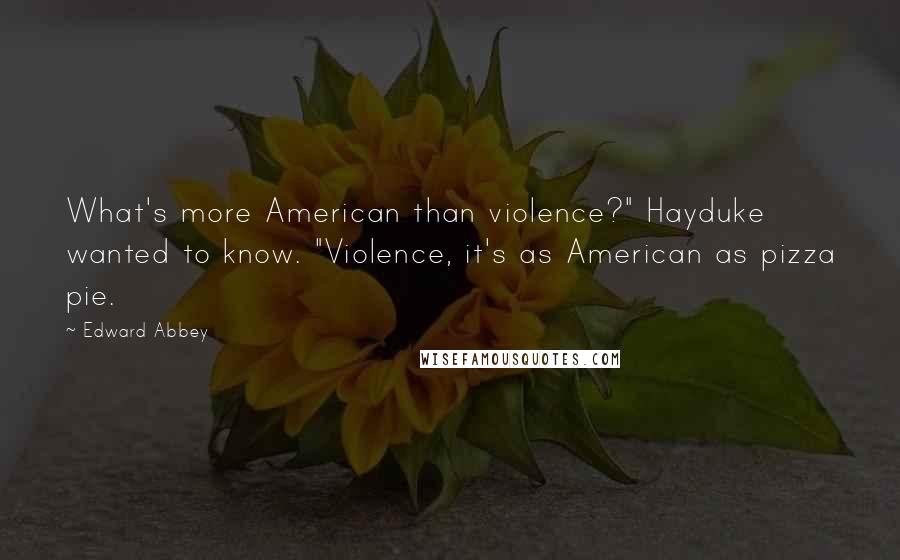 Edward Abbey Quotes: What's more American than violence?" Hayduke wanted to know. "Violence, it's as American as pizza pie.