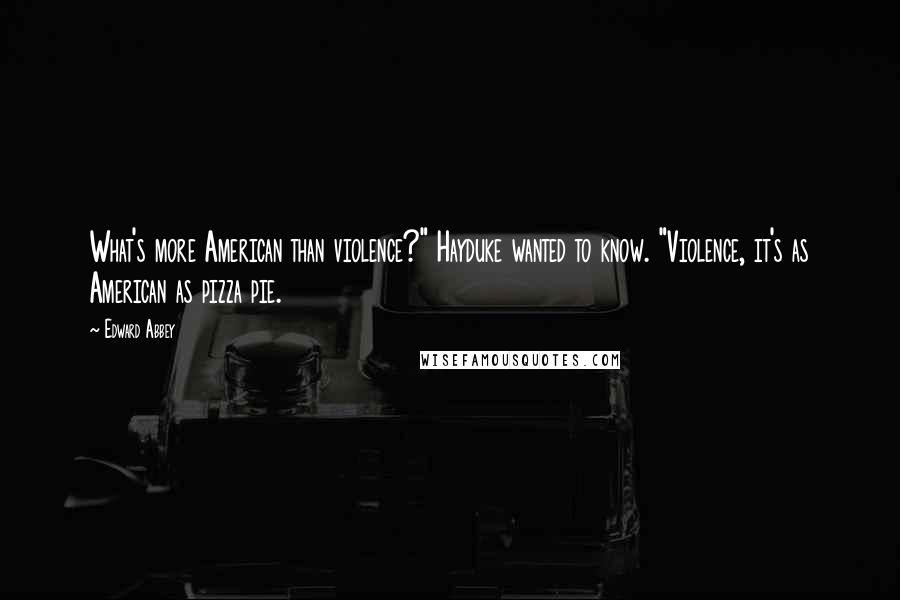 Edward Abbey Quotes: What's more American than violence?" Hayduke wanted to know. "Violence, it's as American as pizza pie.