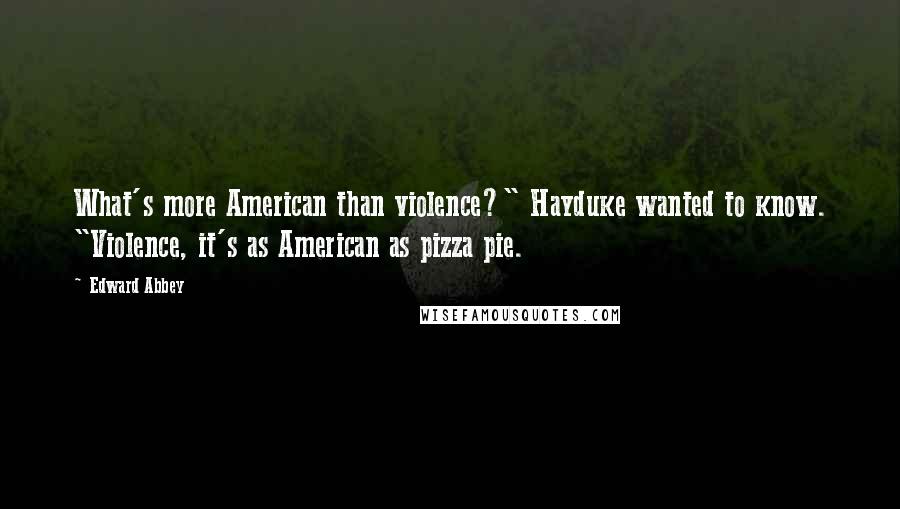 Edward Abbey Quotes: What's more American than violence?" Hayduke wanted to know. "Violence, it's as American as pizza pie.