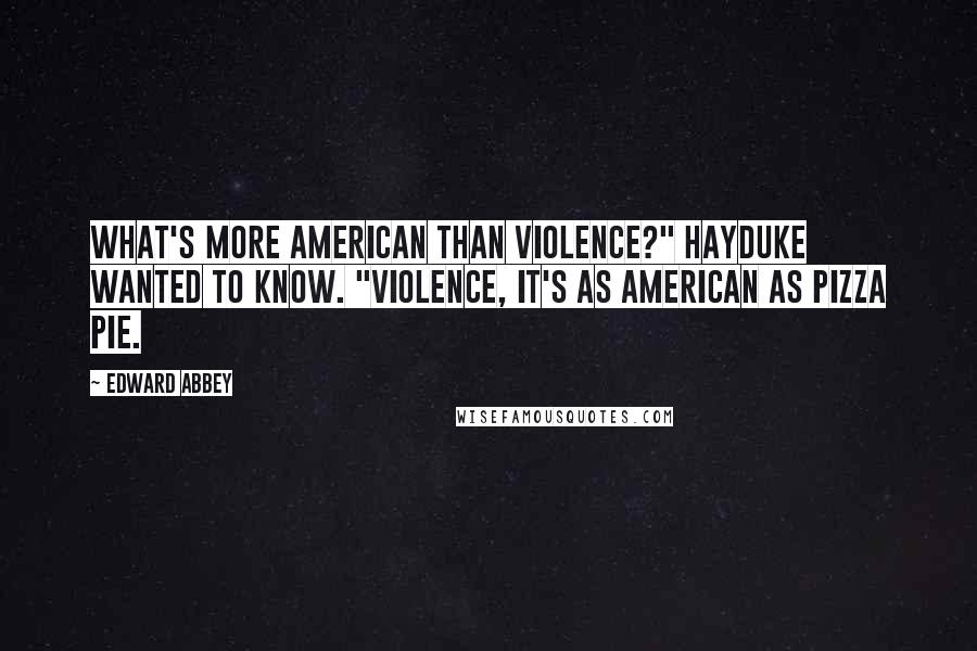 Edward Abbey Quotes: What's more American than violence?" Hayduke wanted to know. "Violence, it's as American as pizza pie.