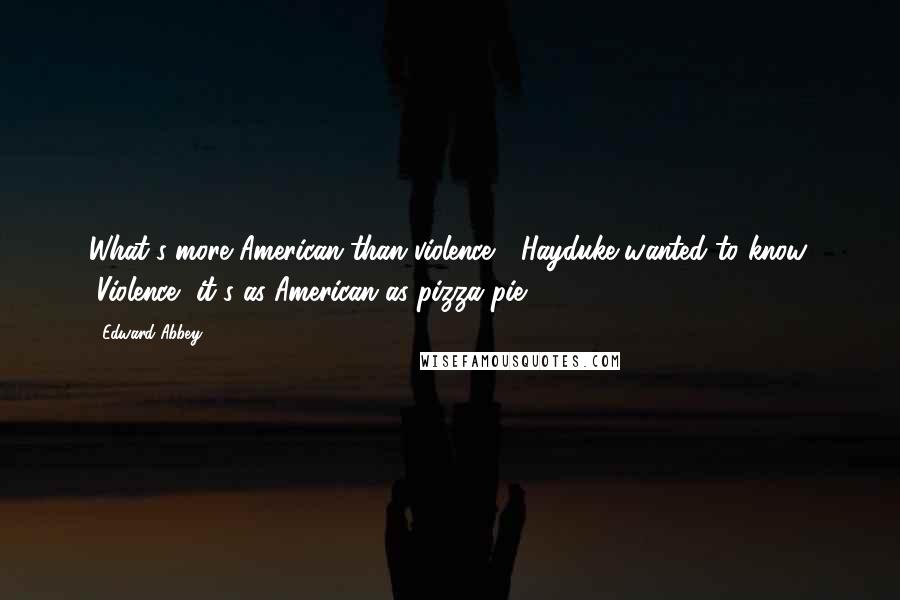 Edward Abbey Quotes: What's more American than violence?" Hayduke wanted to know. "Violence, it's as American as pizza pie.