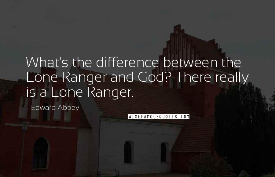 Edward Abbey Quotes: What's the difference between the Lone Ranger and God? There really is a Lone Ranger.