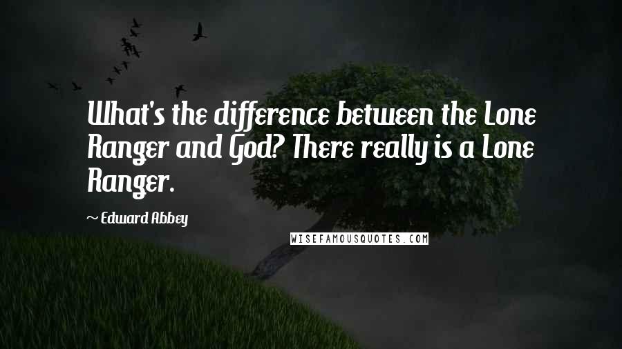 Edward Abbey Quotes: What's the difference between the Lone Ranger and God? There really is a Lone Ranger.