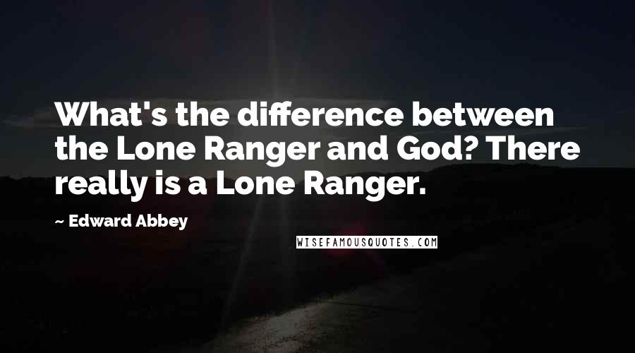 Edward Abbey Quotes: What's the difference between the Lone Ranger and God? There really is a Lone Ranger.