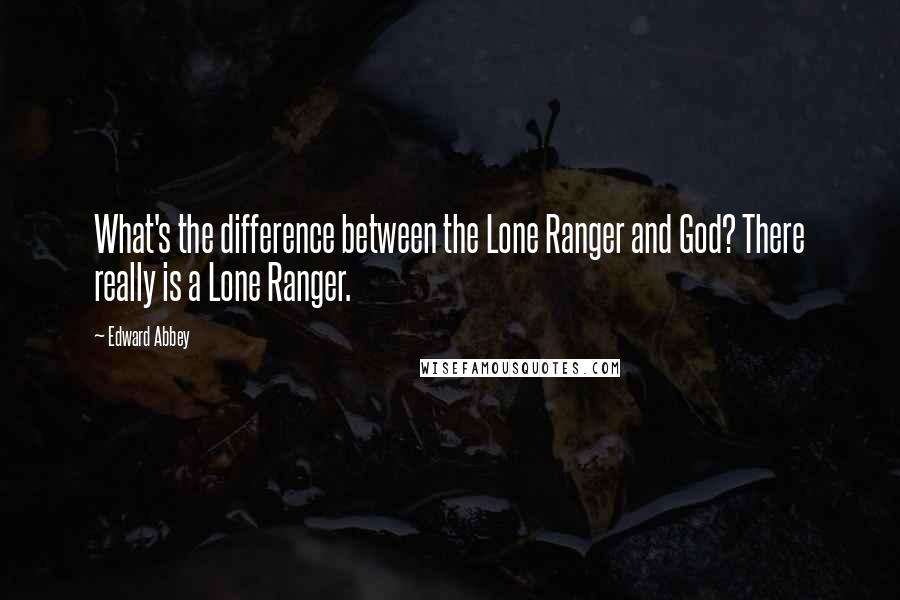 Edward Abbey Quotes: What's the difference between the Lone Ranger and God? There really is a Lone Ranger.