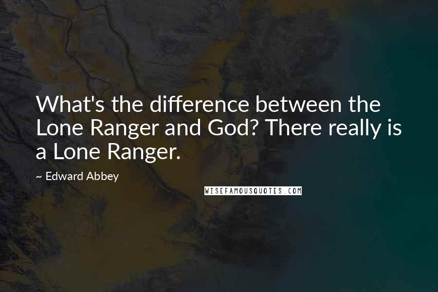 Edward Abbey Quotes: What's the difference between the Lone Ranger and God? There really is a Lone Ranger.