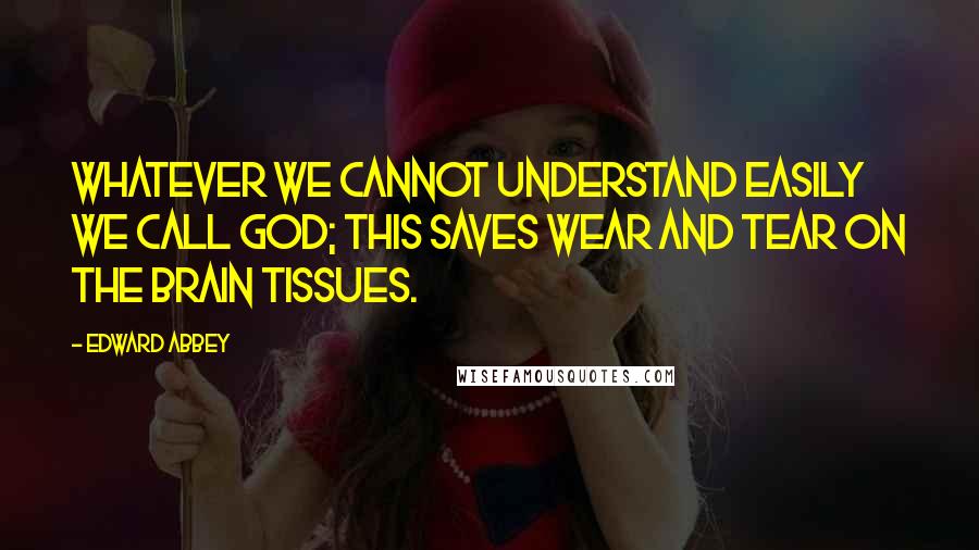 Edward Abbey Quotes: Whatever we cannot understand easily we call God; this saves wear and tear on the brain tissues.