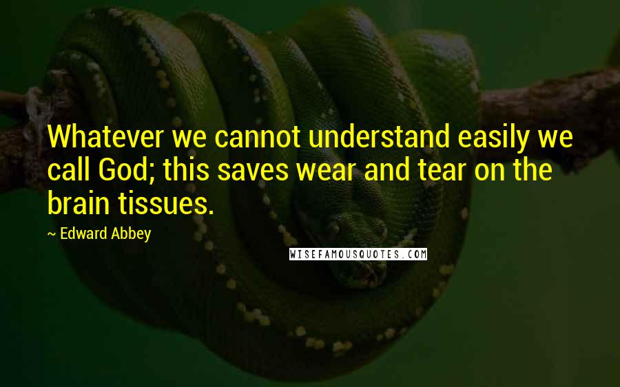Edward Abbey Quotes: Whatever we cannot understand easily we call God; this saves wear and tear on the brain tissues.