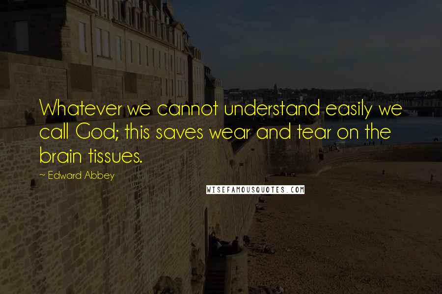 Edward Abbey Quotes: Whatever we cannot understand easily we call God; this saves wear and tear on the brain tissues.