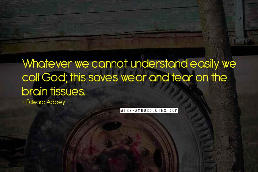 Edward Abbey Quotes: Whatever we cannot understand easily we call God; this saves wear and tear on the brain tissues.