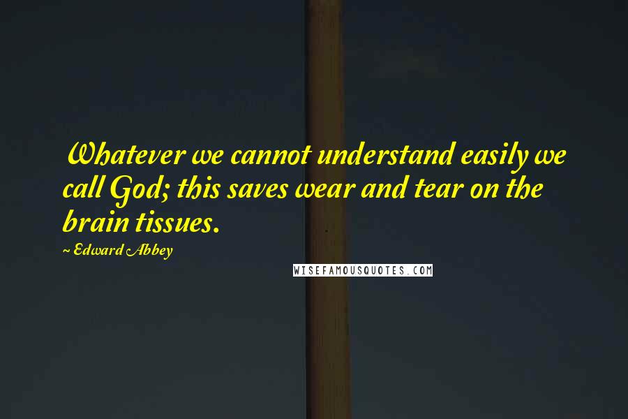 Edward Abbey Quotes: Whatever we cannot understand easily we call God; this saves wear and tear on the brain tissues.