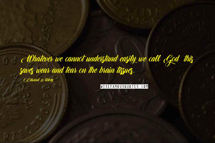 Edward Abbey Quotes: Whatever we cannot understand easily we call God; this saves wear and tear on the brain tissues.
