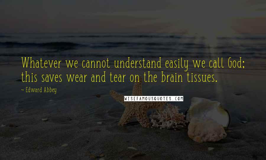 Edward Abbey Quotes: Whatever we cannot understand easily we call God; this saves wear and tear on the brain tissues.