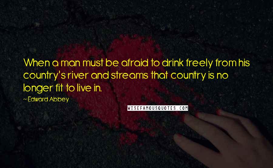 Edward Abbey Quotes: When a man must be afraid to drink freely from his country's river and streams that country is no longer fit to live in.