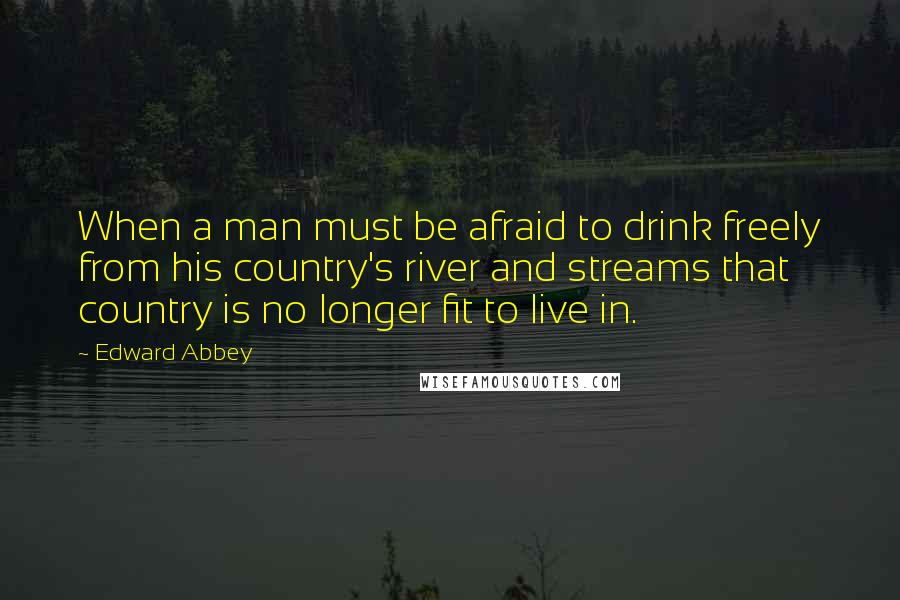 Edward Abbey Quotes: When a man must be afraid to drink freely from his country's river and streams that country is no longer fit to live in.