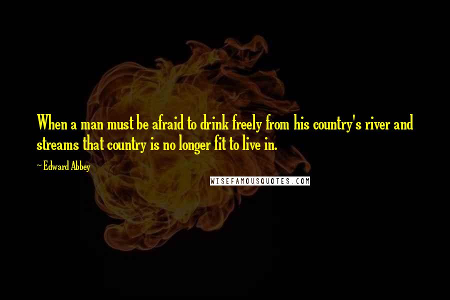 Edward Abbey Quotes: When a man must be afraid to drink freely from his country's river and streams that country is no longer fit to live in.