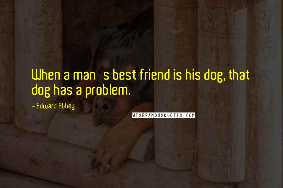 Edward Abbey Quotes: When a man's best friend is his dog, that dog has a problem.