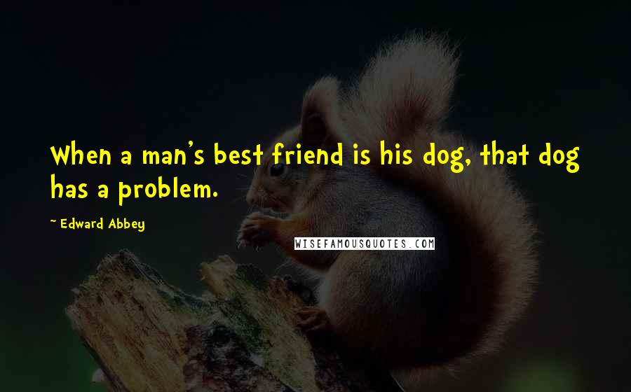 Edward Abbey Quotes: When a man's best friend is his dog, that dog has a problem.
