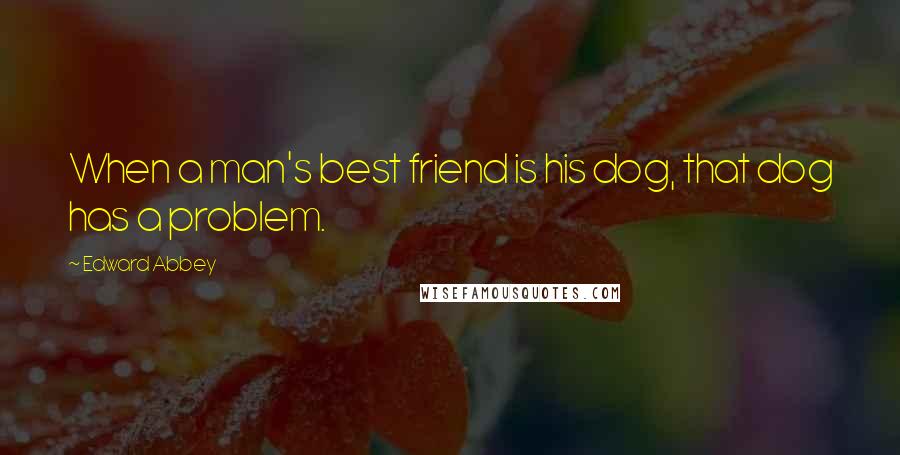 Edward Abbey Quotes: When a man's best friend is his dog, that dog has a problem.