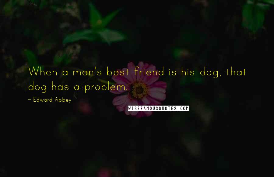 Edward Abbey Quotes: When a man's best friend is his dog, that dog has a problem.