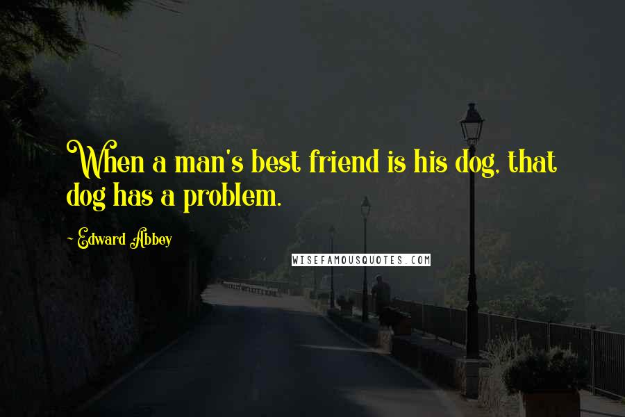 Edward Abbey Quotes: When a man's best friend is his dog, that dog has a problem.