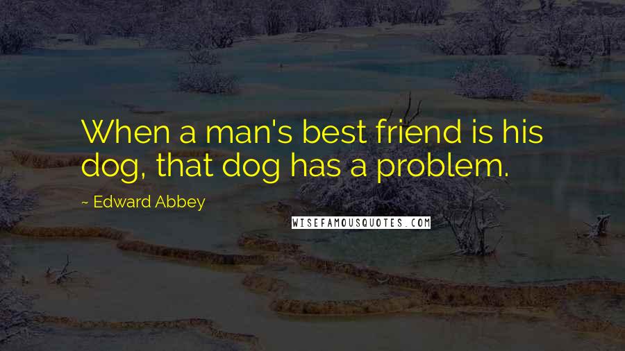 Edward Abbey Quotes: When a man's best friend is his dog, that dog has a problem.