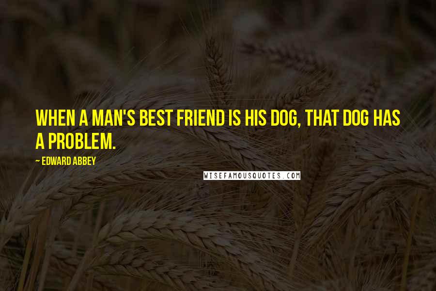 Edward Abbey Quotes: When a man's best friend is his dog, that dog has a problem.