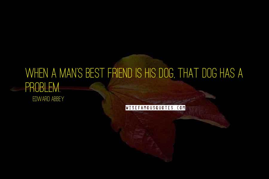 Edward Abbey Quotes: When a man's best friend is his dog, that dog has a problem.