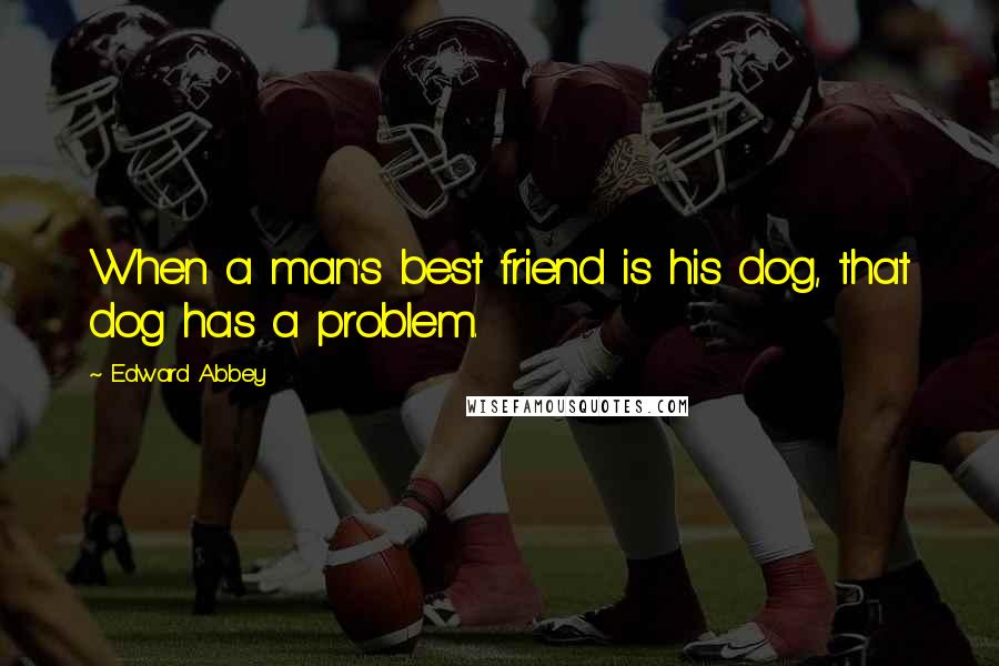 Edward Abbey Quotes: When a man's best friend is his dog, that dog has a problem.