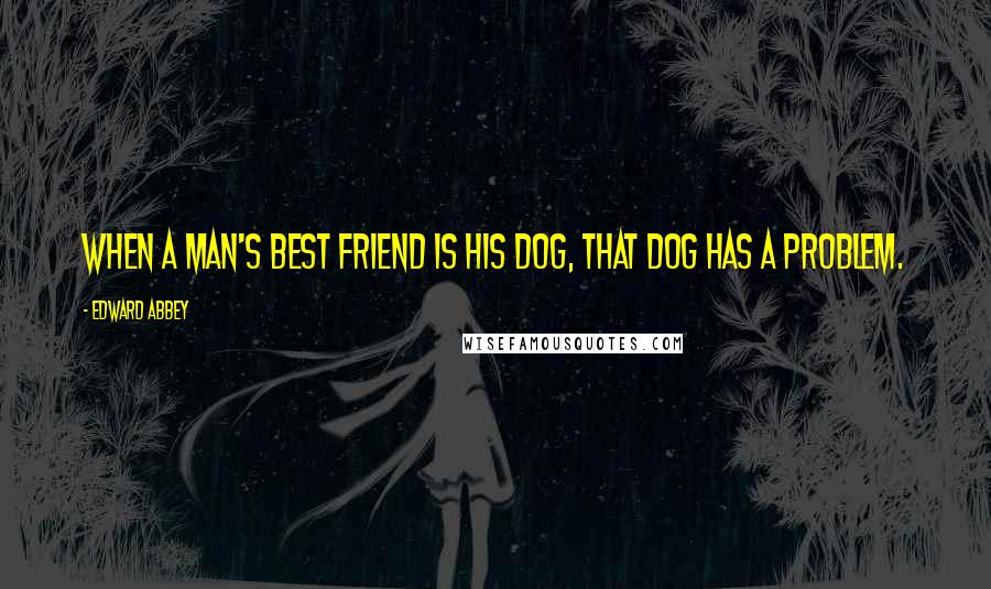 Edward Abbey Quotes: When a man's best friend is his dog, that dog has a problem.