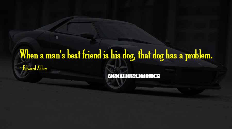 Edward Abbey Quotes: When a man's best friend is his dog, that dog has a problem.