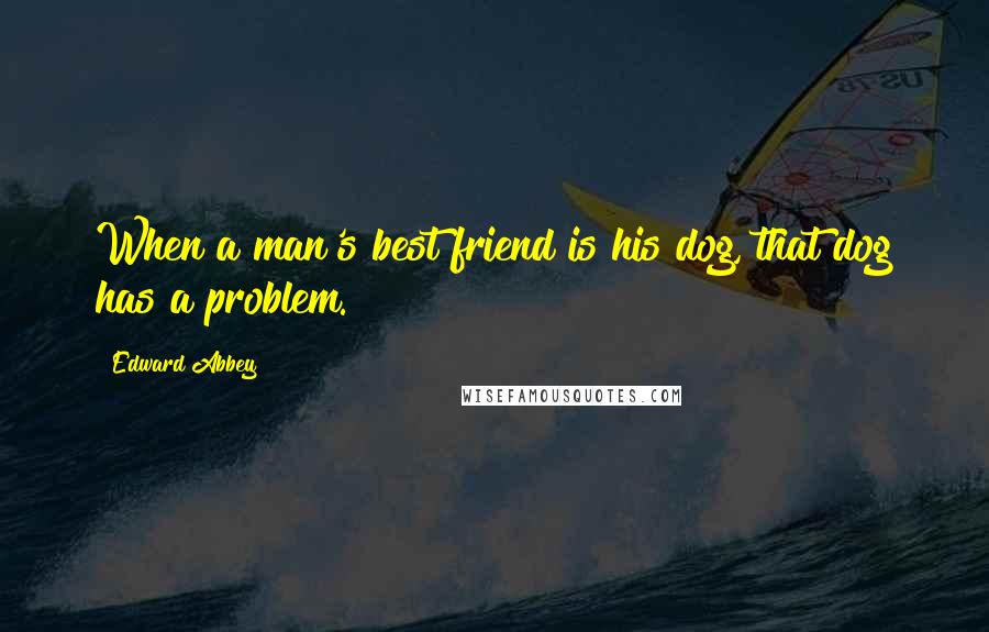 Edward Abbey Quotes: When a man's best friend is his dog, that dog has a problem.