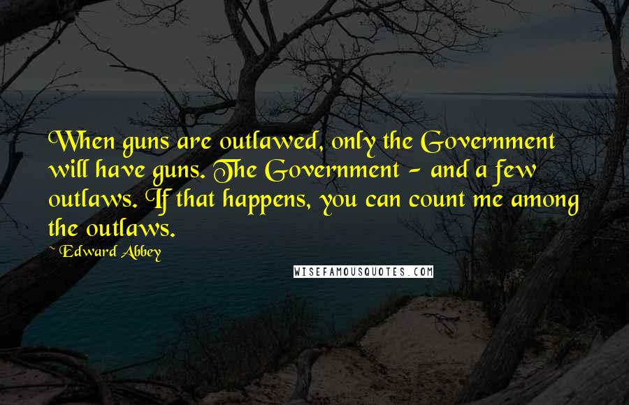 Edward Abbey Quotes: When guns are outlawed, only the Government will have guns. The Government - and a few outlaws. If that happens, you can count me among the outlaws.