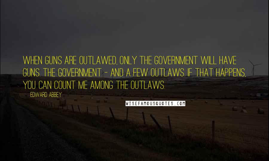 Edward Abbey Quotes: When guns are outlawed, only the Government will have guns. The Government - and a few outlaws. If that happens, you can count me among the outlaws.