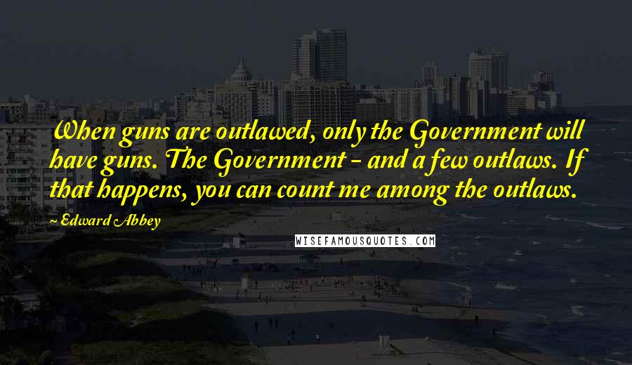 Edward Abbey Quotes: When guns are outlawed, only the Government will have guns. The Government - and a few outlaws. If that happens, you can count me among the outlaws.