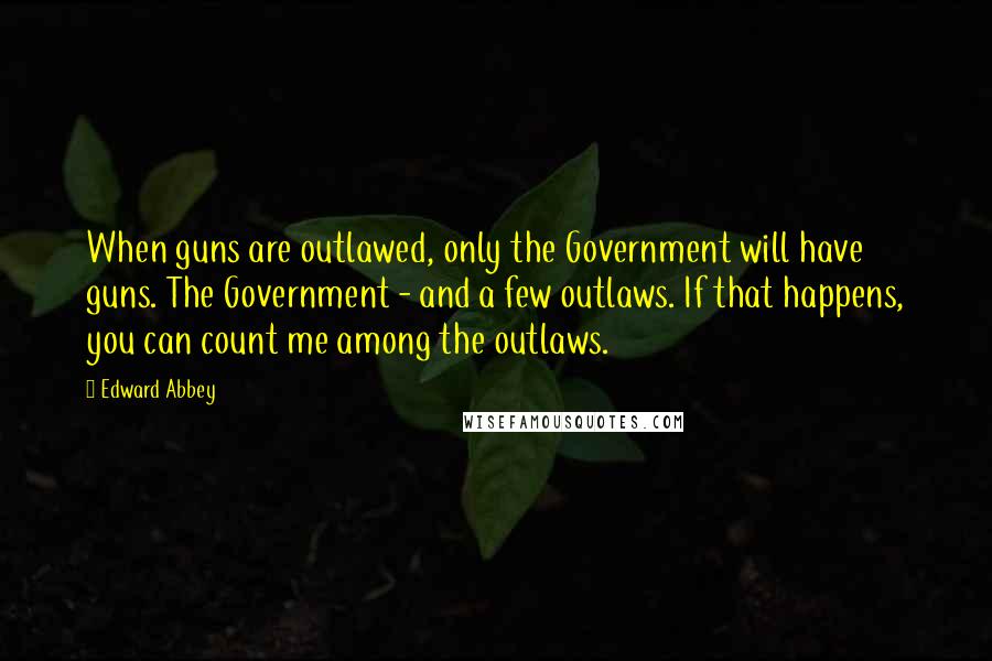 Edward Abbey Quotes: When guns are outlawed, only the Government will have guns. The Government - and a few outlaws. If that happens, you can count me among the outlaws.