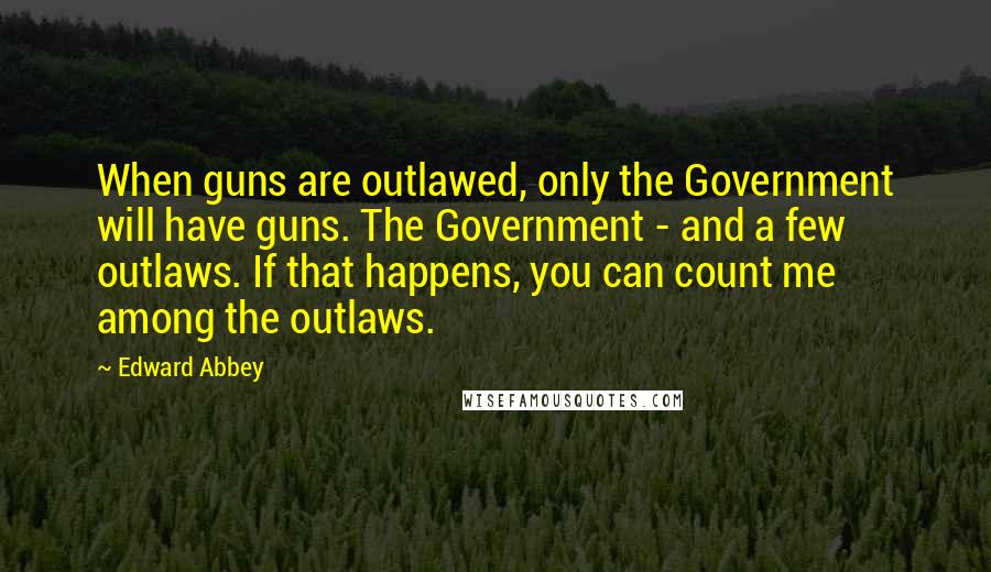 Edward Abbey Quotes: When guns are outlawed, only the Government will have guns. The Government - and a few outlaws. If that happens, you can count me among the outlaws.