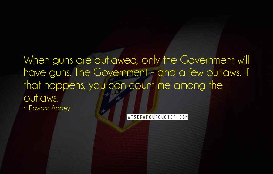 Edward Abbey Quotes: When guns are outlawed, only the Government will have guns. The Government - and a few outlaws. If that happens, you can count me among the outlaws.