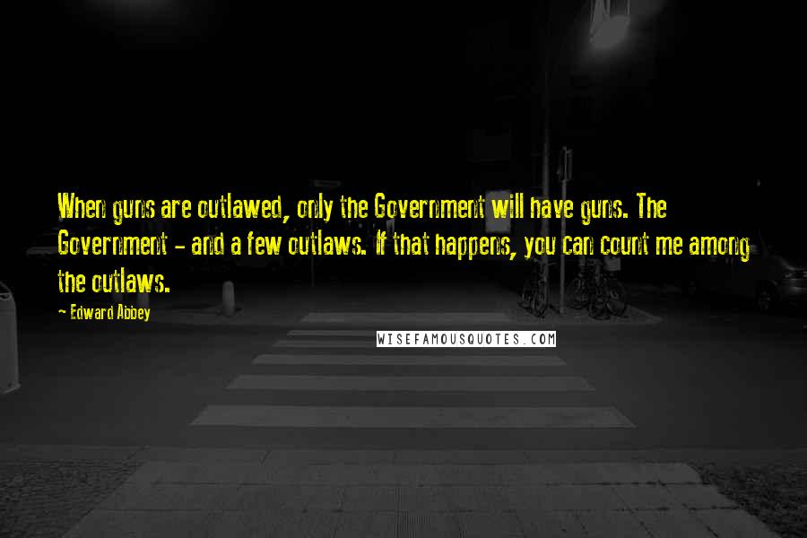 Edward Abbey Quotes: When guns are outlawed, only the Government will have guns. The Government - and a few outlaws. If that happens, you can count me among the outlaws.