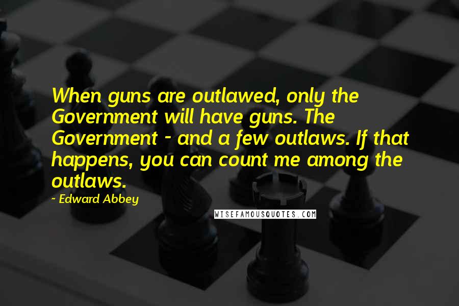 Edward Abbey Quotes: When guns are outlawed, only the Government will have guns. The Government - and a few outlaws. If that happens, you can count me among the outlaws.
