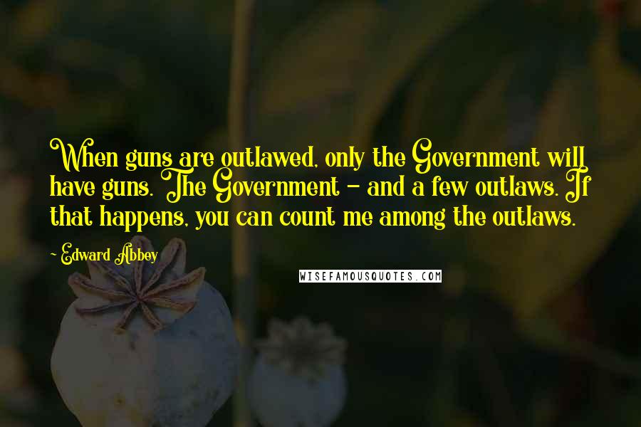 Edward Abbey Quotes: When guns are outlawed, only the Government will have guns. The Government - and a few outlaws. If that happens, you can count me among the outlaws.