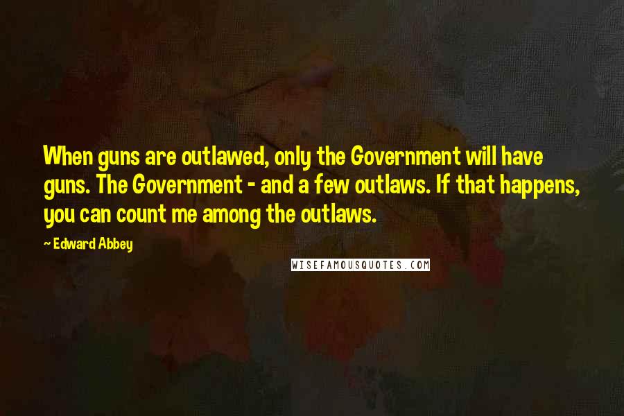 Edward Abbey Quotes: When guns are outlawed, only the Government will have guns. The Government - and a few outlaws. If that happens, you can count me among the outlaws.