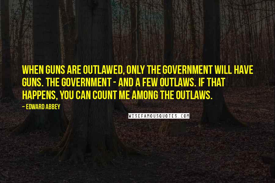 Edward Abbey Quotes: When guns are outlawed, only the Government will have guns. The Government - and a few outlaws. If that happens, you can count me among the outlaws.