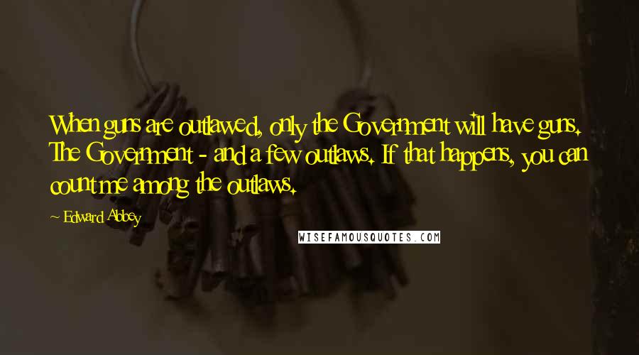 Edward Abbey Quotes: When guns are outlawed, only the Government will have guns. The Government - and a few outlaws. If that happens, you can count me among the outlaws.